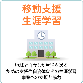 【移動支援・生涯学習】地域で自立した生活を送るための支援や自治体などの生涯学習事業への支援と協力